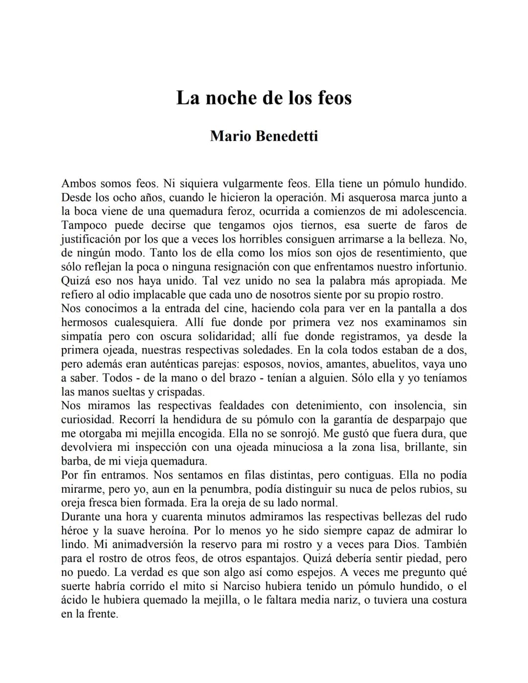La noche de los feos
Mario Benedetti
Ambos somos feos. Ni siquiera vulgarmente feos. Ella tiene un pómulo hundido.
Desde los ocho años, cuan