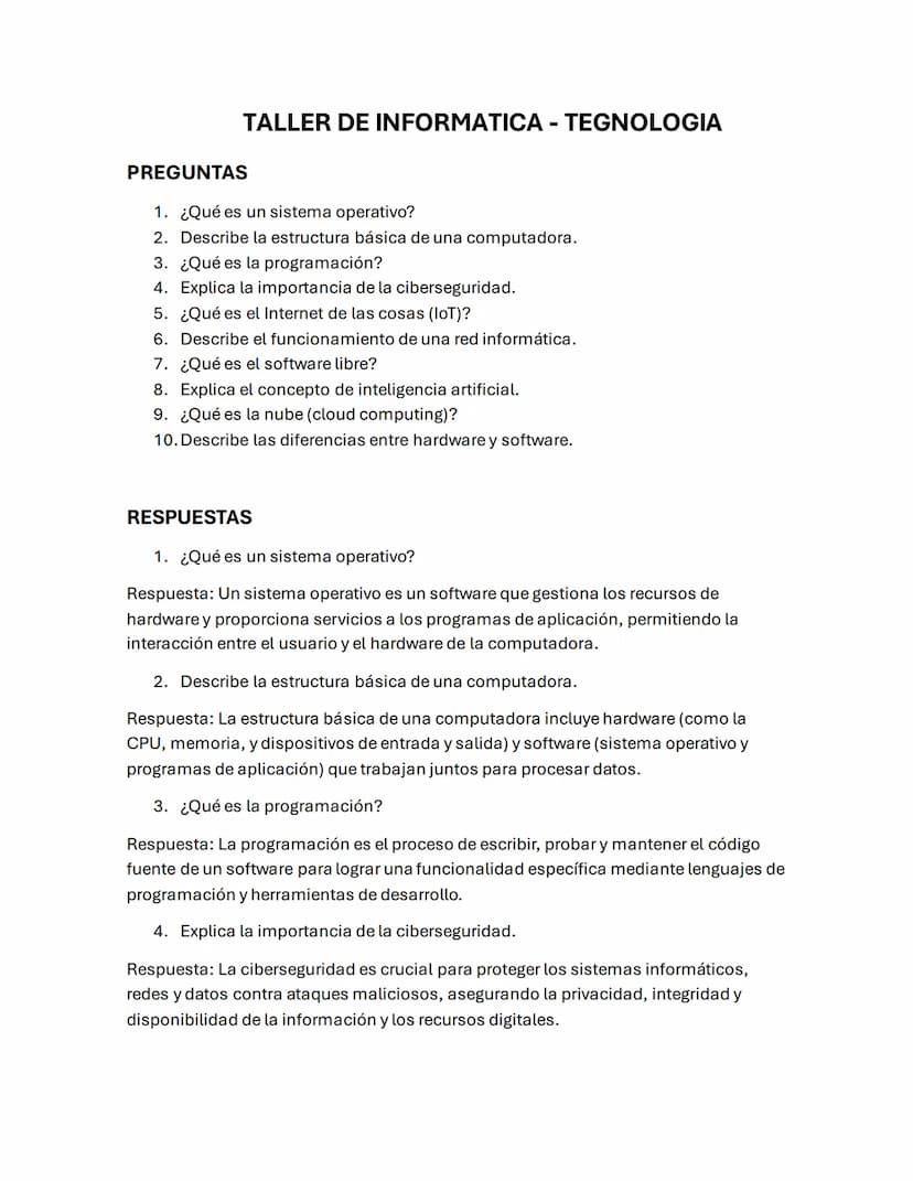 PREGUNTAS
TALLER DE INFORMATICA - TEGNOLOGIA
1. ¿Qué es un sistema operativo?
2. Describe la estructura básica de una computadora.
3. ¿Qué e