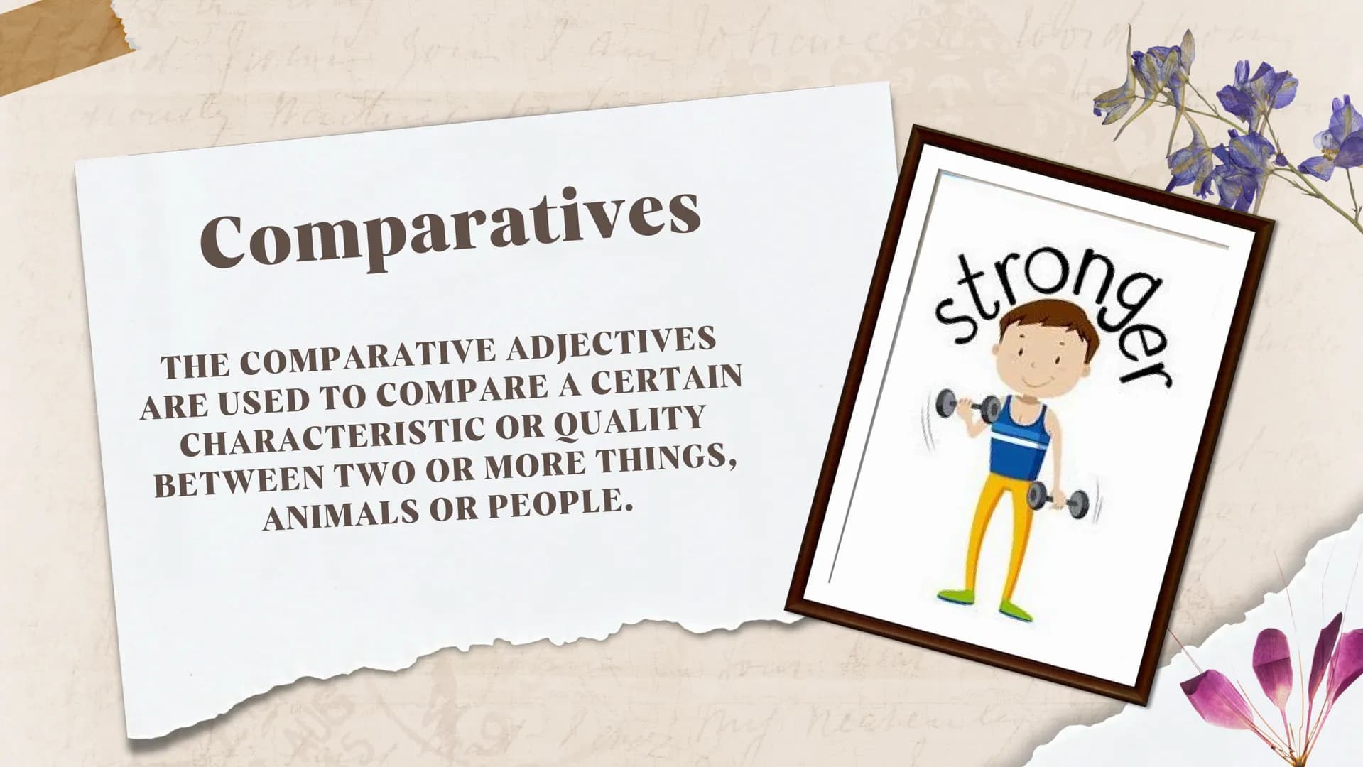 Comparatives
THE COMPARATIVE ADJECTIVES
ARE USED TO COMPARE A CERTAIN
CHARACTERISTIC OR QUALITY
BETWEEN TWO OR MORE THINGS.
ANIMALS OR PEOPL