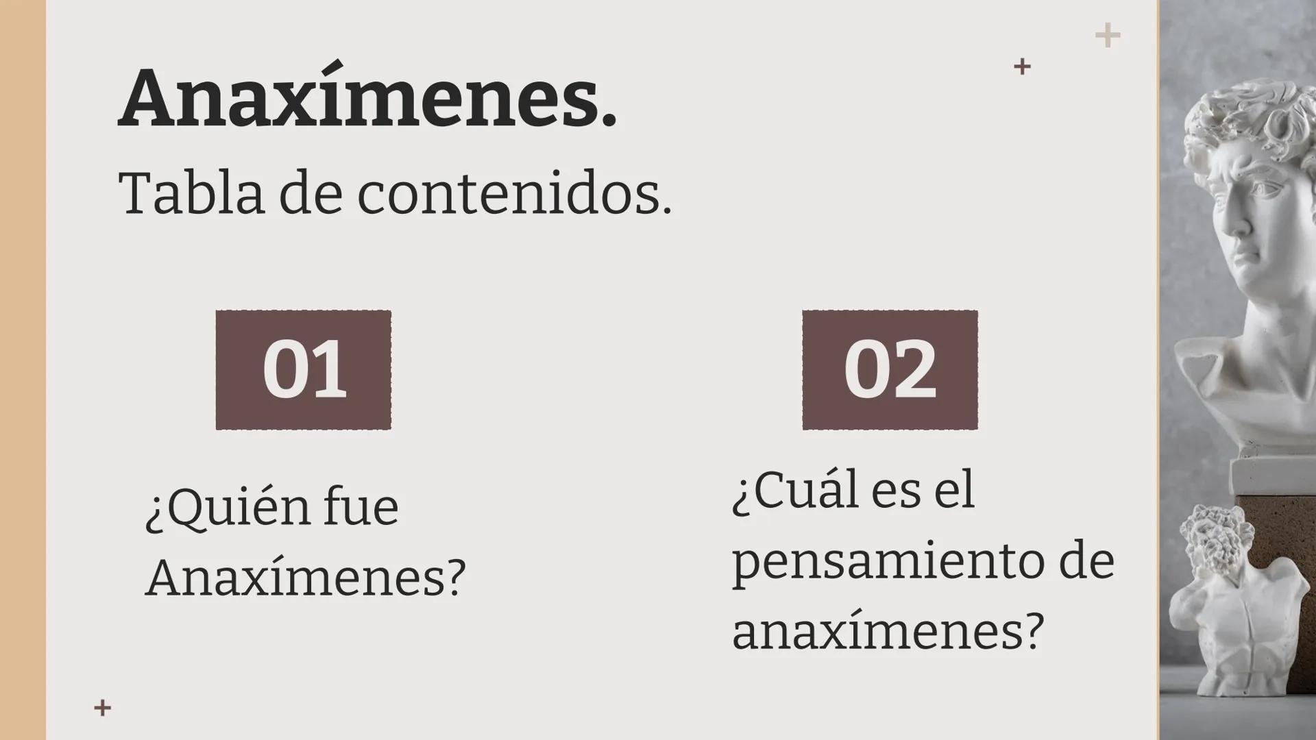 # Anaxímenes

Integrantes: +
+
+
# Anaxímenes.
Tabla de contenidos.

01
¿Quién fue
Anaxímenes?

02
¿Cuál es el
pensamiento de
anaxímenes? # 