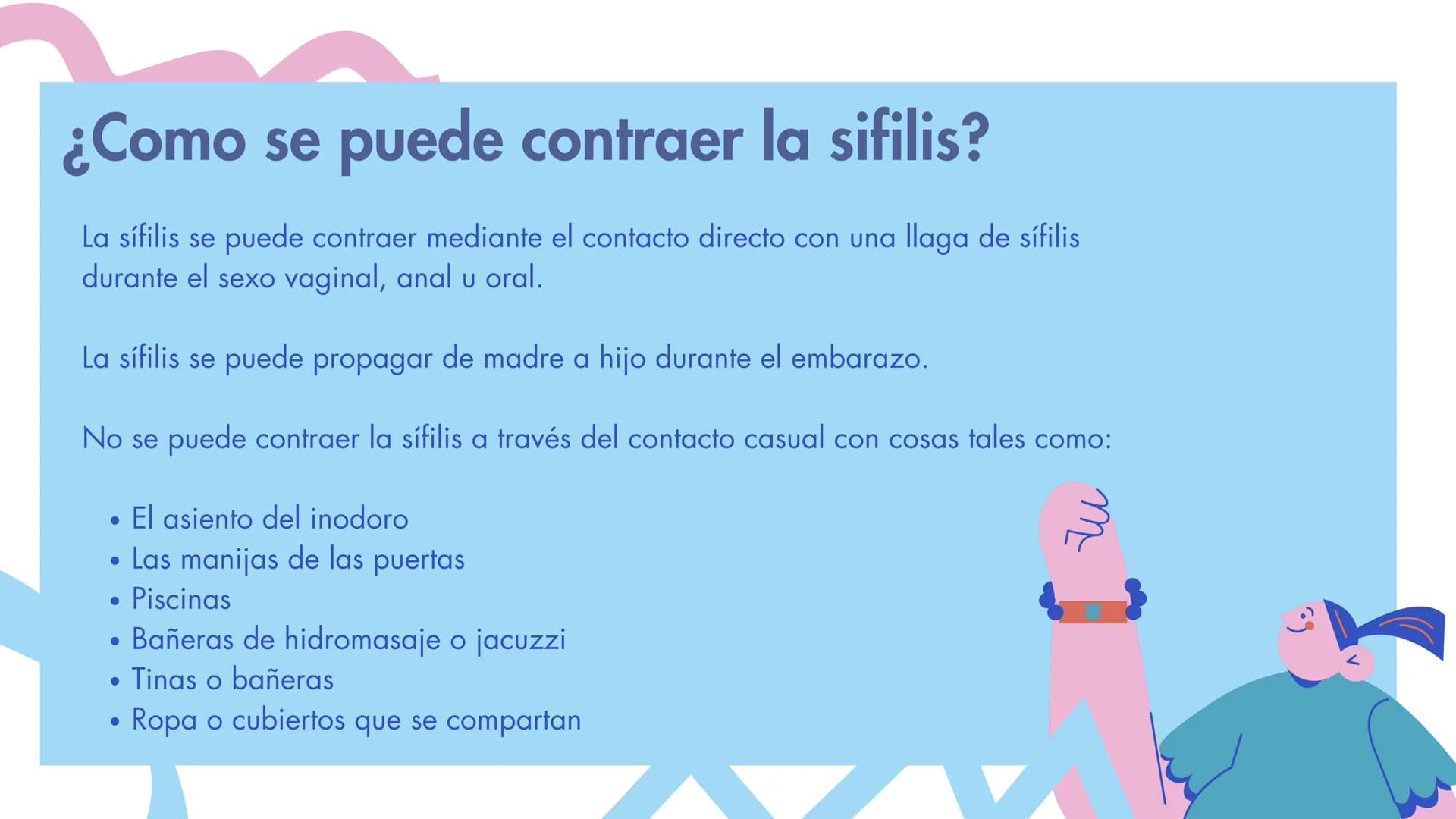 ¿Qué es la sifilis?
La sífilis es una infección de transmisión sexual, que
puede causar graves problemas de salud si no se trata.
La infecci