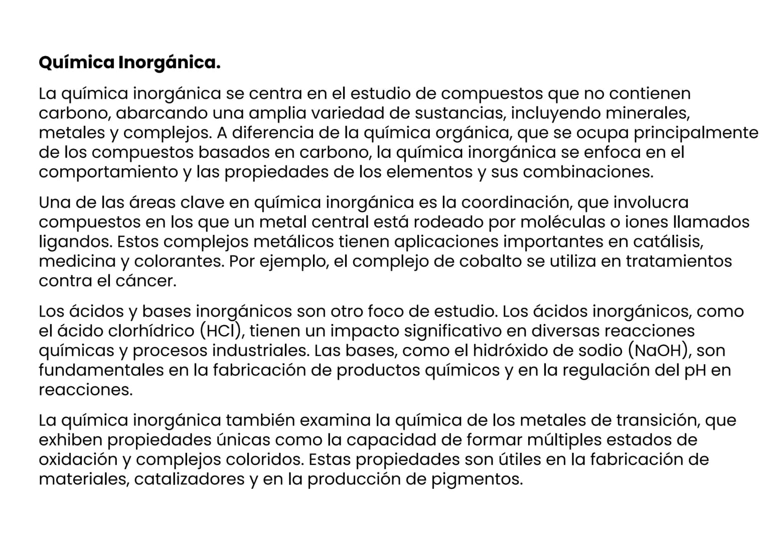 Química Inorgánica.
La química inorgánica se centra en el estudio de compuestos que no contienen
carbono, abarcando una amplia variedad de s