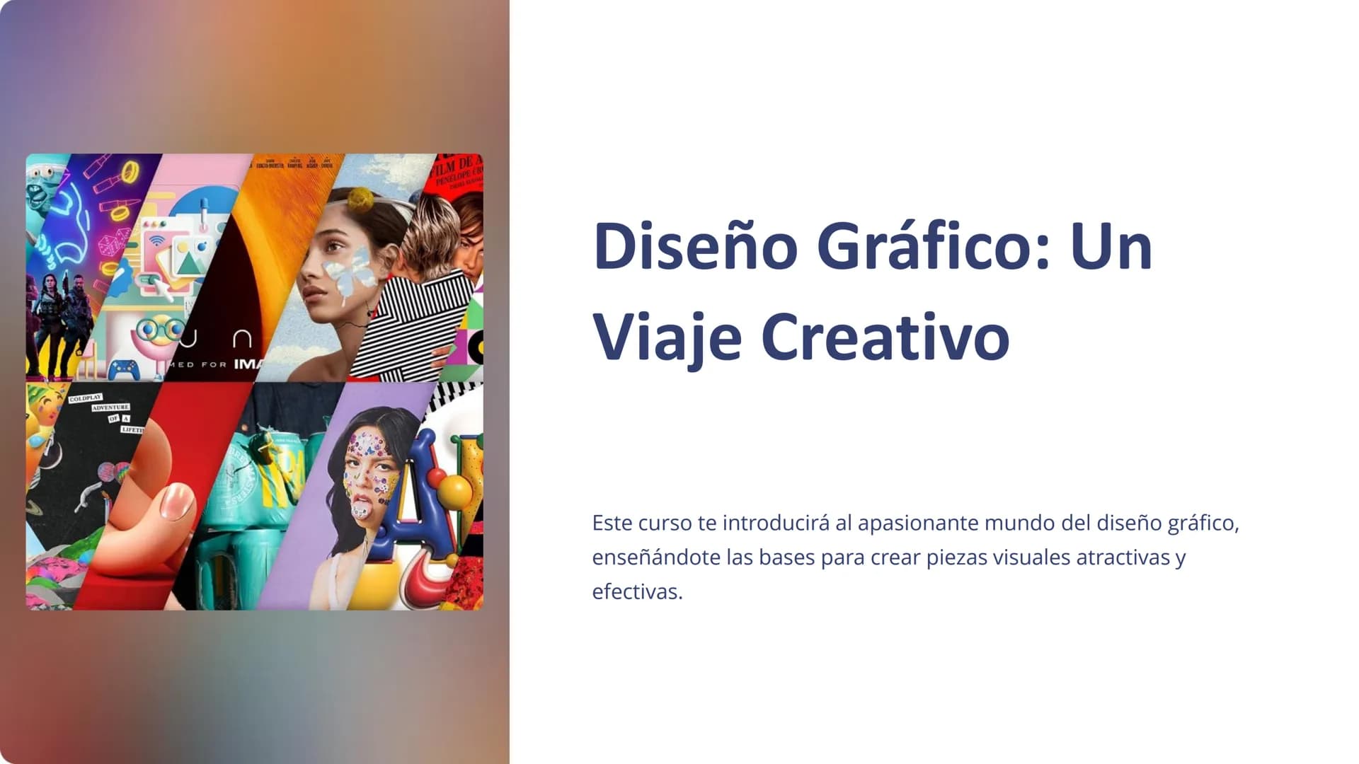 COLDPLAY
ADVENTURE
OF A
LIFETI
n
MED FOR IMA
FILM DEA
PENELOPE CR
DRILL BLEOL
Diseño Gráfico: Un
Viaje Creativo
Este curso te introducirá al