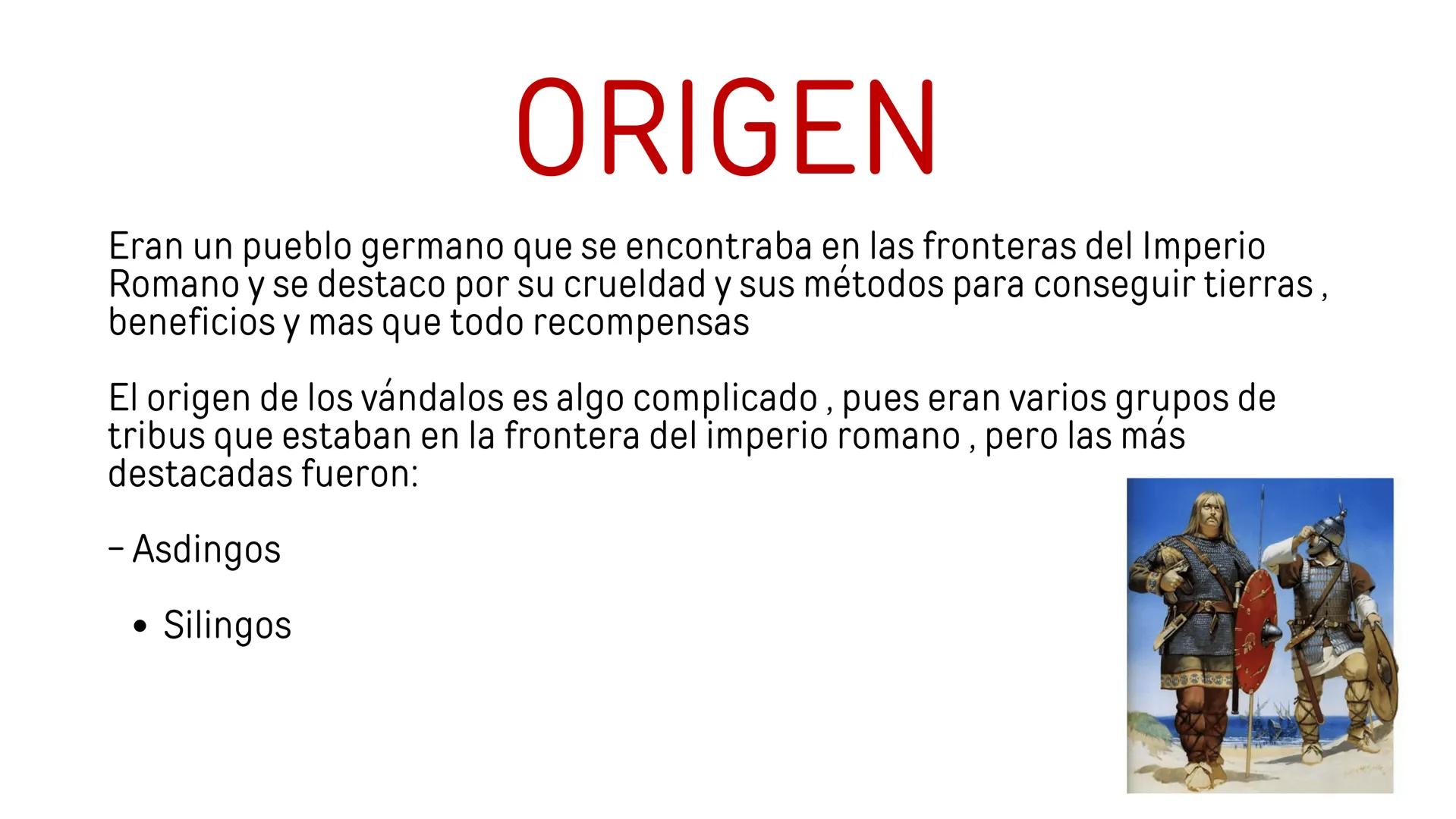 LOS VANDALOS ORIGEN
Eran un pueblo germano que se encontraba en las fronteras del Imperio
Romano y se destaco por su crueldad y sus métodos 