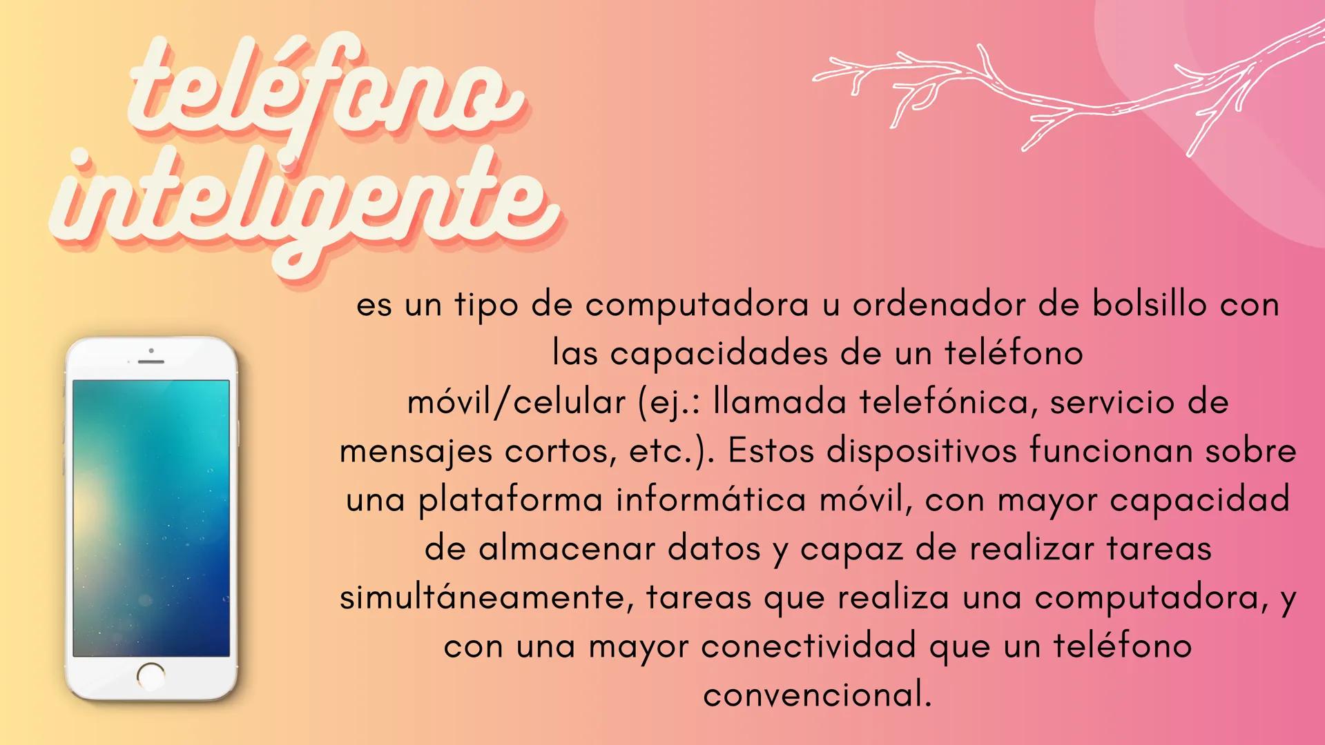 teléfono
inteligente
es un tipo de computadora u ordenador de bolsillo con
las capacidades de un teléfono
móvil/celular (ej.: llamada telefó