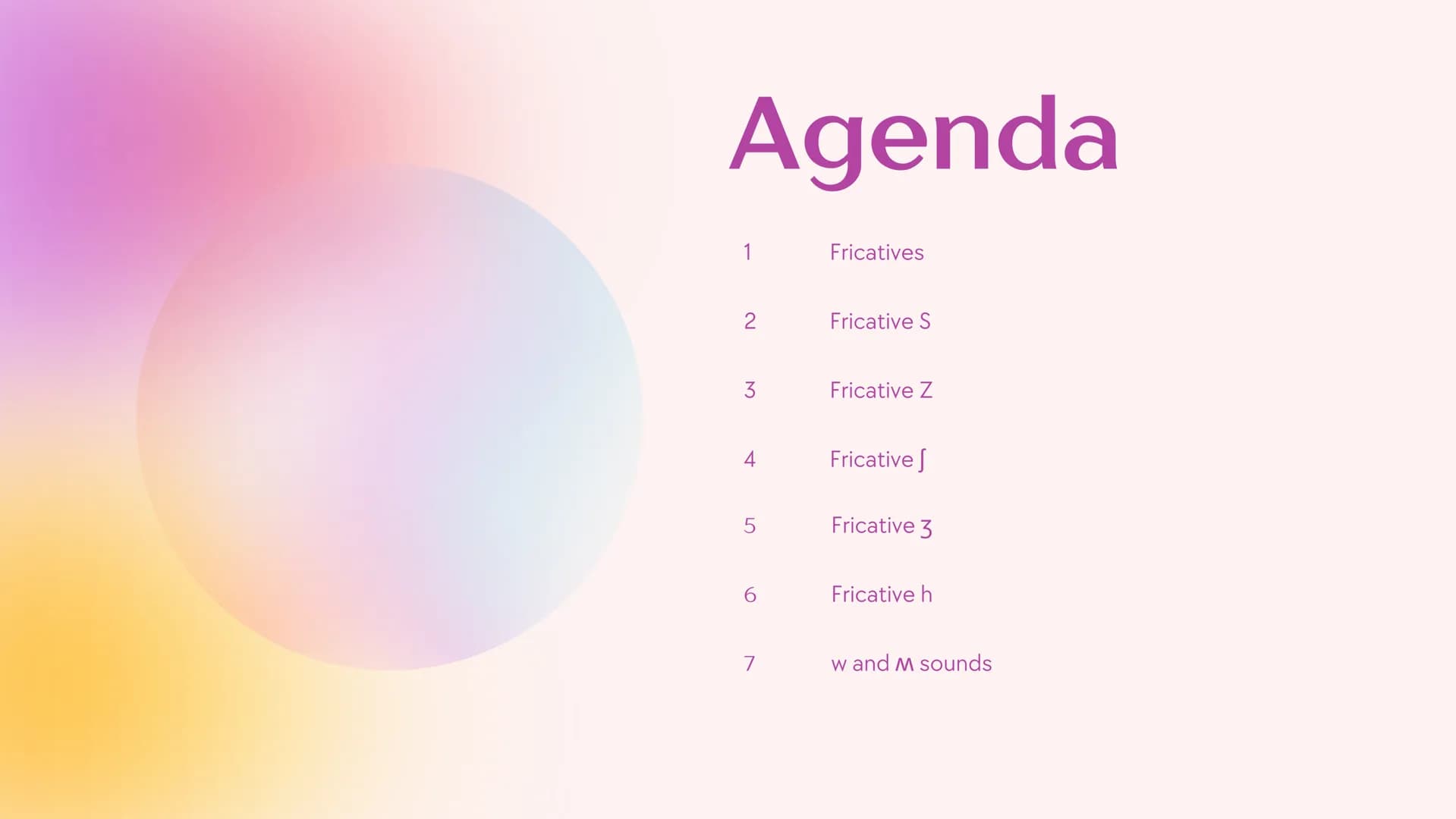 Agenda
1
Fricatives
2
Fricative S
3
Fricative Z
4
Fricative
5
Fricative 3
6
Fricative h
7
w and M sounds What are
fricatives?
Sounds result 