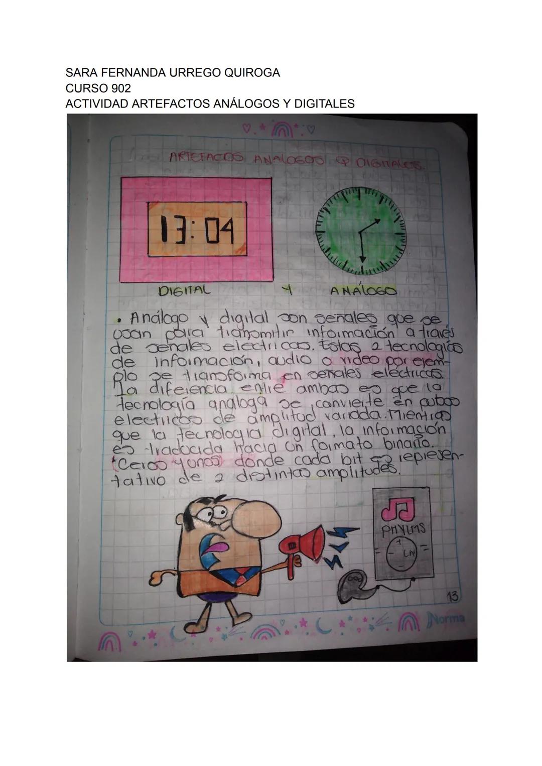 SARA FERNANDA URREGO QUIROGA
CURSO 902
ACTIVIDAD ARTEFACTOS ANÁLOGOS Y DIGITALES
♡.
ARTETACOS ANALOG00 P DIGITALES

13:04

A
E
DIGITAL
ト
ANA