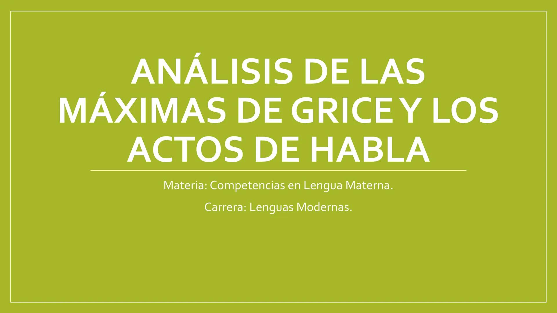 ANÁLISIS DE LAS
MÁXIMAS DE GRICE Y LOS
ACTOS DE HABLA
Materia: Competencias en Lengua Materna.
Carrera: Lenguas Modernas. Máximas de Grice
S