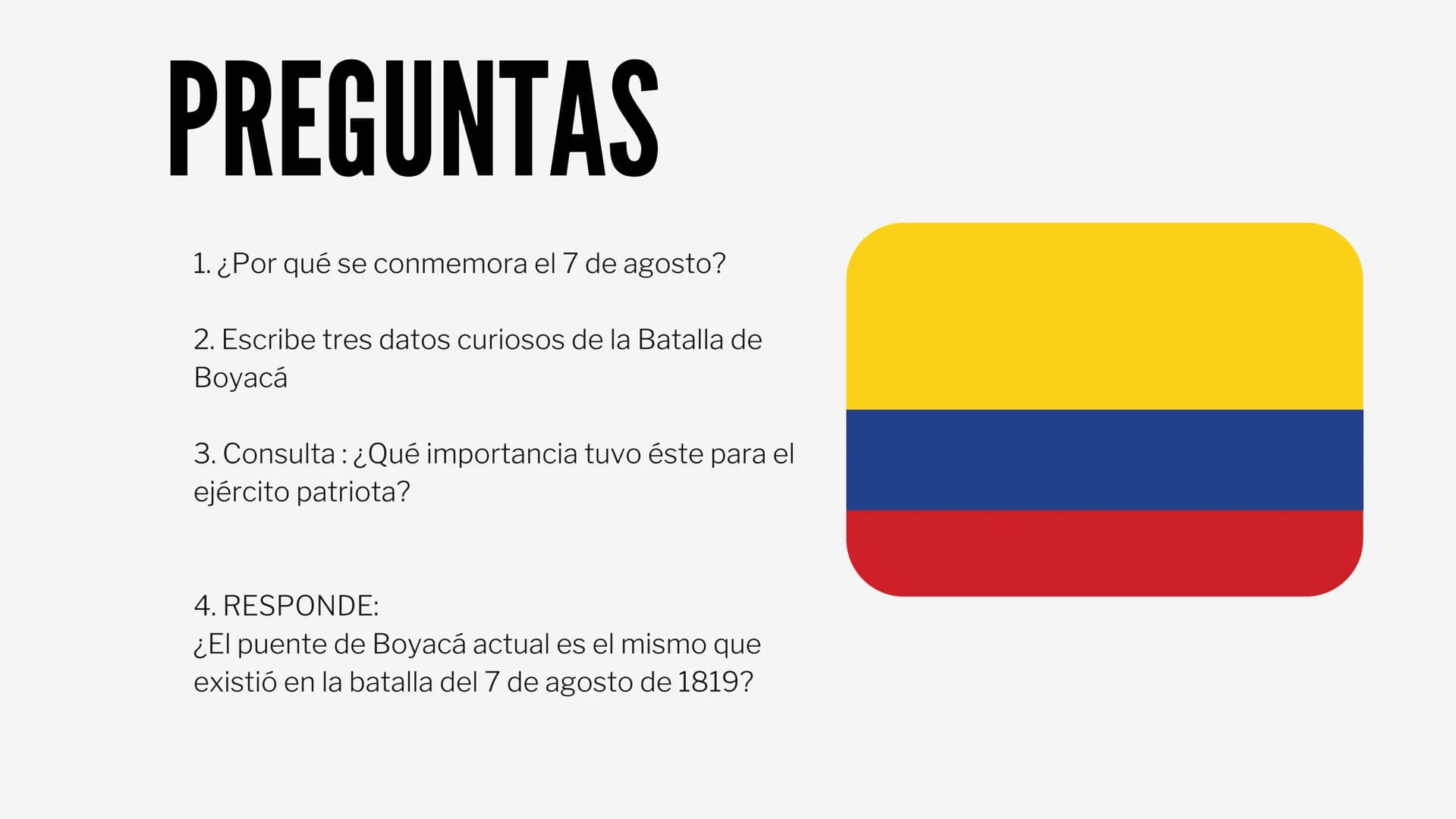 batalla de boyaca PREGUNTAS
1. ¿Por qué se conmemora el 7 de agosto?
2. Escribe tres datos curiosos de la Batalla de
Boyacá
3. Consulta: ¿Qu
