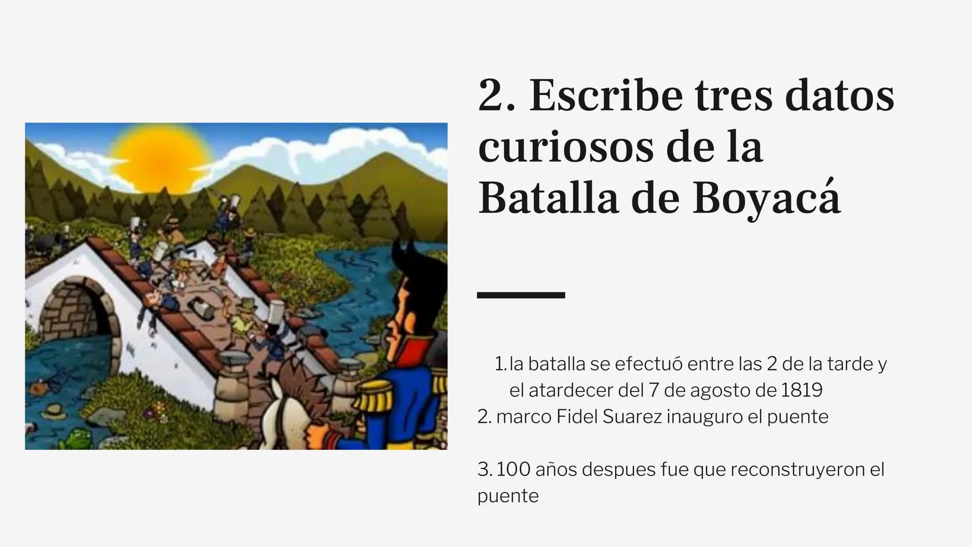 batalla de boyaca PREGUNTAS
1. ¿Por qué se conmemora el 7 de agosto?
2. Escribe tres datos curiosos de la Batalla de
Boyacá
3. Consulta: ¿Qu