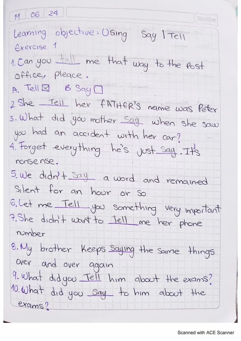 11
06 24
Learning objective: Using Say | Tell
Scribe
Exercise 1
1. Can you
tell me
that
way
to the Post
office, pleace.
A. Tell
B
3 Say ☐
2 