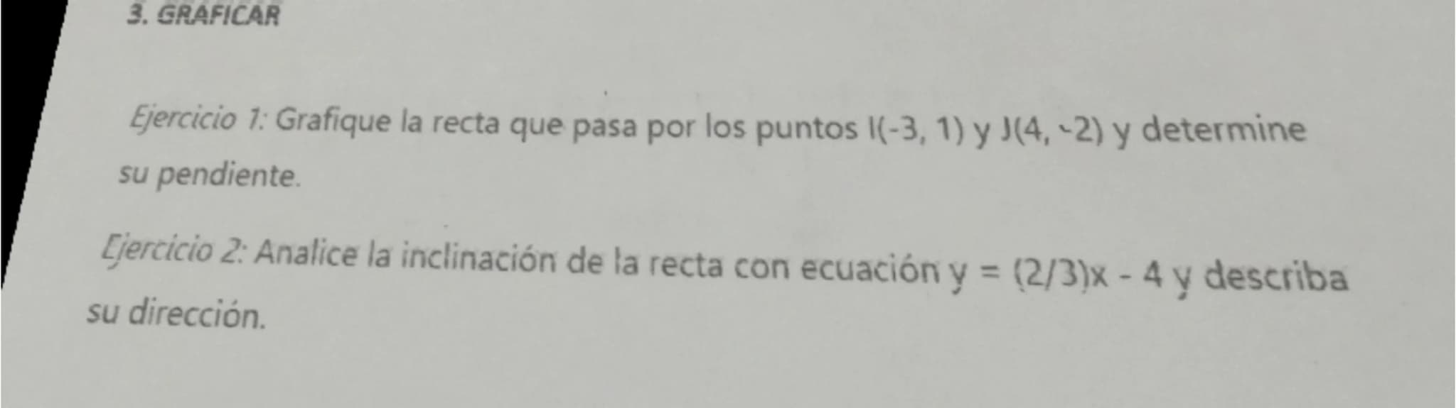# 3. GRAFICAR

*Ejercicio 1:* Grafique la recta que pasa por los puntos I(-3, 1) y J(4, -2) y determine
su pendiente.

*Ejercicio 2:* Analic