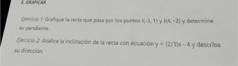 # 3. GRAFICAR

*Ejercicio 1:* Grafique la recta que pasa por los puntos I(-3, 1) y J(4, -2) y determine
su pendiente.

*Ejercicio 2:* Analic