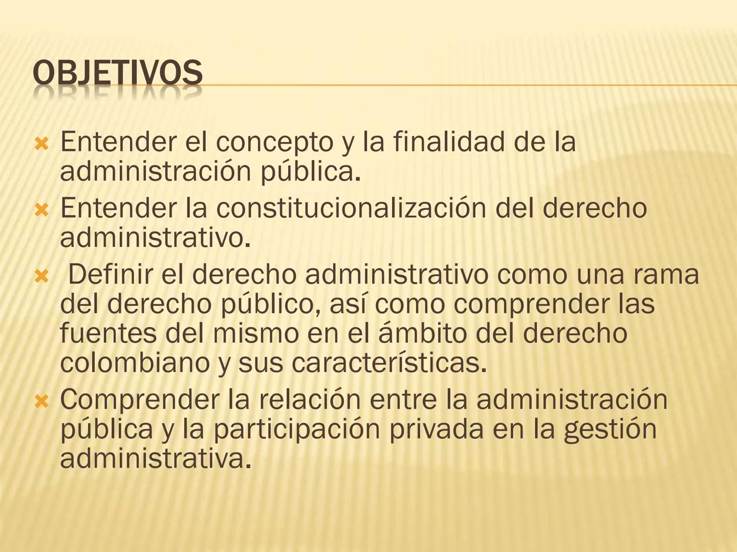 # OBJETIVOS

* Entender el concepto y la finalidad de la
administración pública.
* Entender la constitucionalización del derecho
administrat