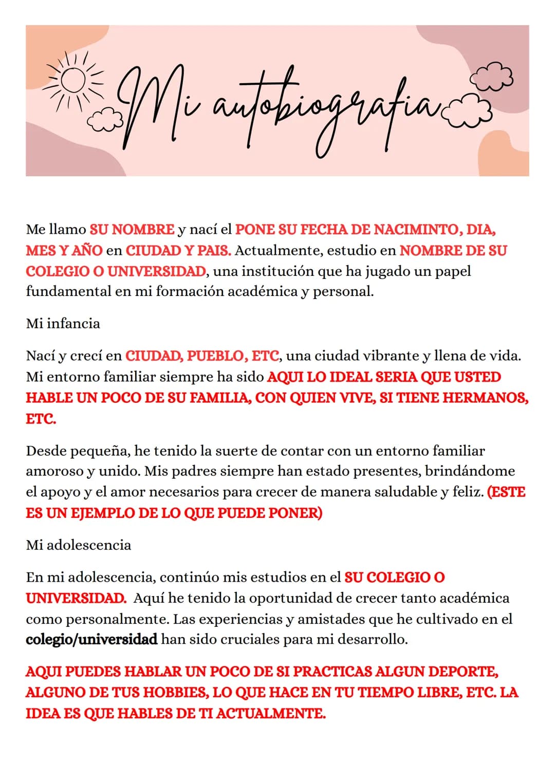 Mi autobiografia
Me llamo SU NOMBRE y nací el PONE SU FECHA DE NACIMINTO, DIA,
MES Y AÑO en CIUDAD Y PAIS. Actualmente, estudio en NOMBRE DE