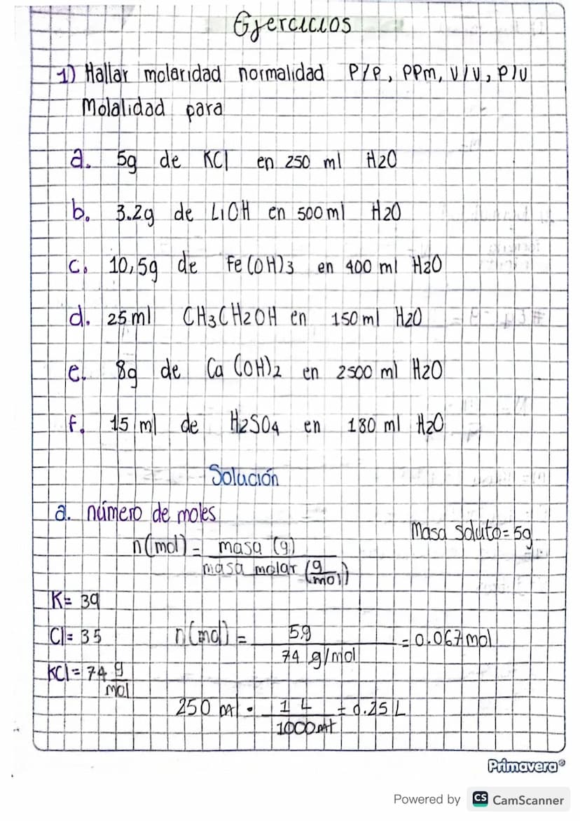 Ejercicios
1) Hallar molaridad normalidad P/P, PPM, V/V, Plu
Molalidad para
a. 5g de KCI en 250 ml H₂O
b. 3.2g de LIOH en 500 ml H₂O
C. 10,5