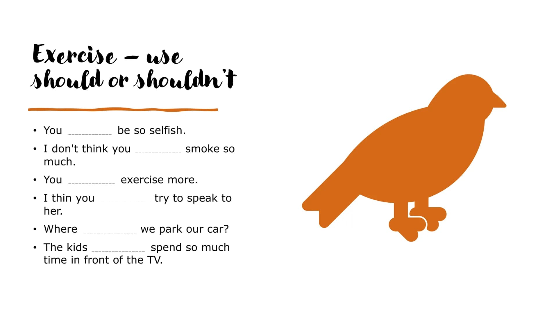 SHOULD AND
SHOULDN'T We usually use the expressions "should" and "shouldn't" to ask
for advice or to give advice.
USE
To talk about we think