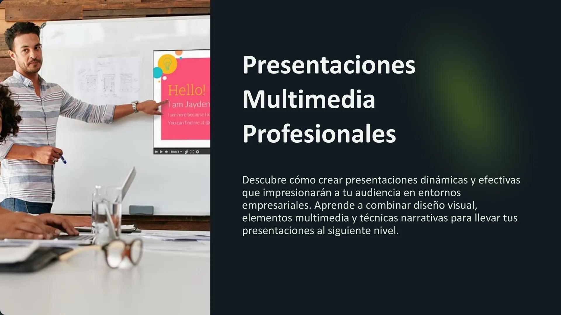 Hello!
I am Jayden
I am here because I k
You can find me at
Presentaciones
Multimedia
Profesionales
Descubre cómo crear presentaciones dinám