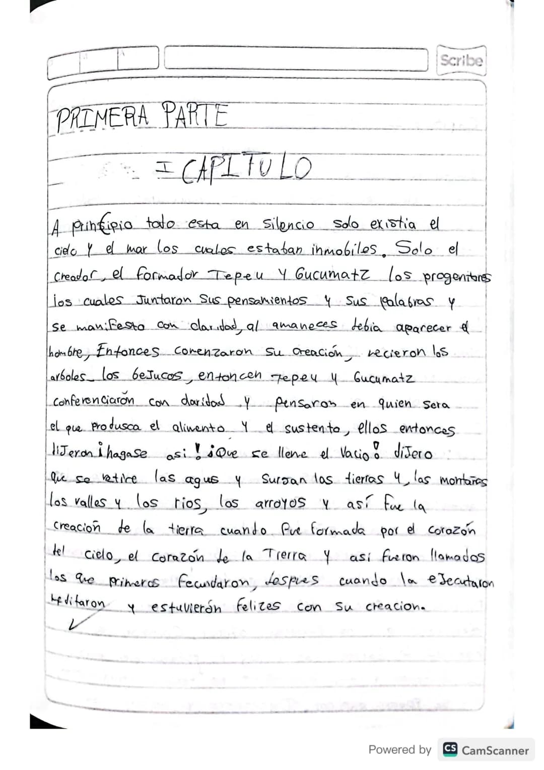 RESUMEN
POPOL VUH
Scribe
Powered by CS CamScanner Scribe
PRIMERA PARTE
I CAPITULO
A principio toto esta
en silencio solo existia el
cielo y 