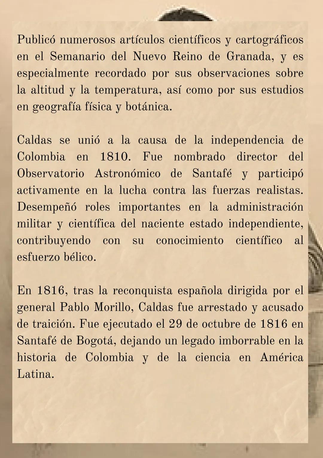 FRANCISCO JOSÉ
DE CALDAS
(1768-1816)

Nació en Popayán, en el Virreinato de la Nueva
Granada, el 4 de octubre de 1768. Desde joven mostró
un
