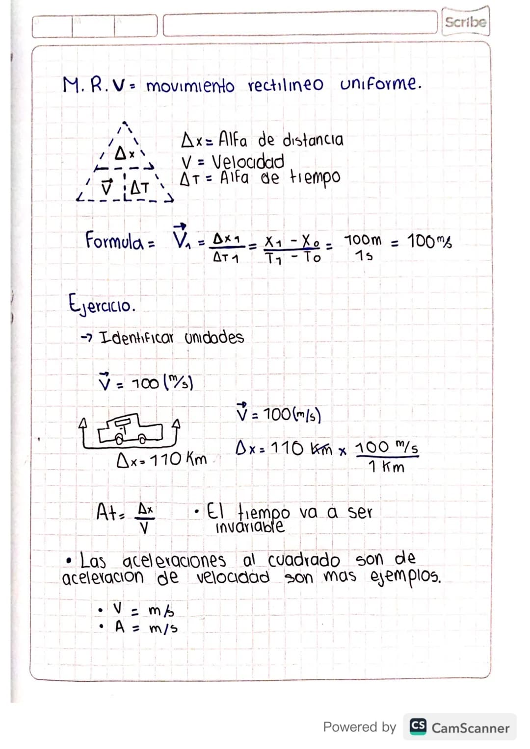 M.R.V= movimiento rectilineo uniforme.
Ax= Alfa de distancia
Scribe
✓ = Veloadad
AT
AT = Alfa de tiempo
Formula = V₁ = Axa
=
× ₁ - X0 = 100m