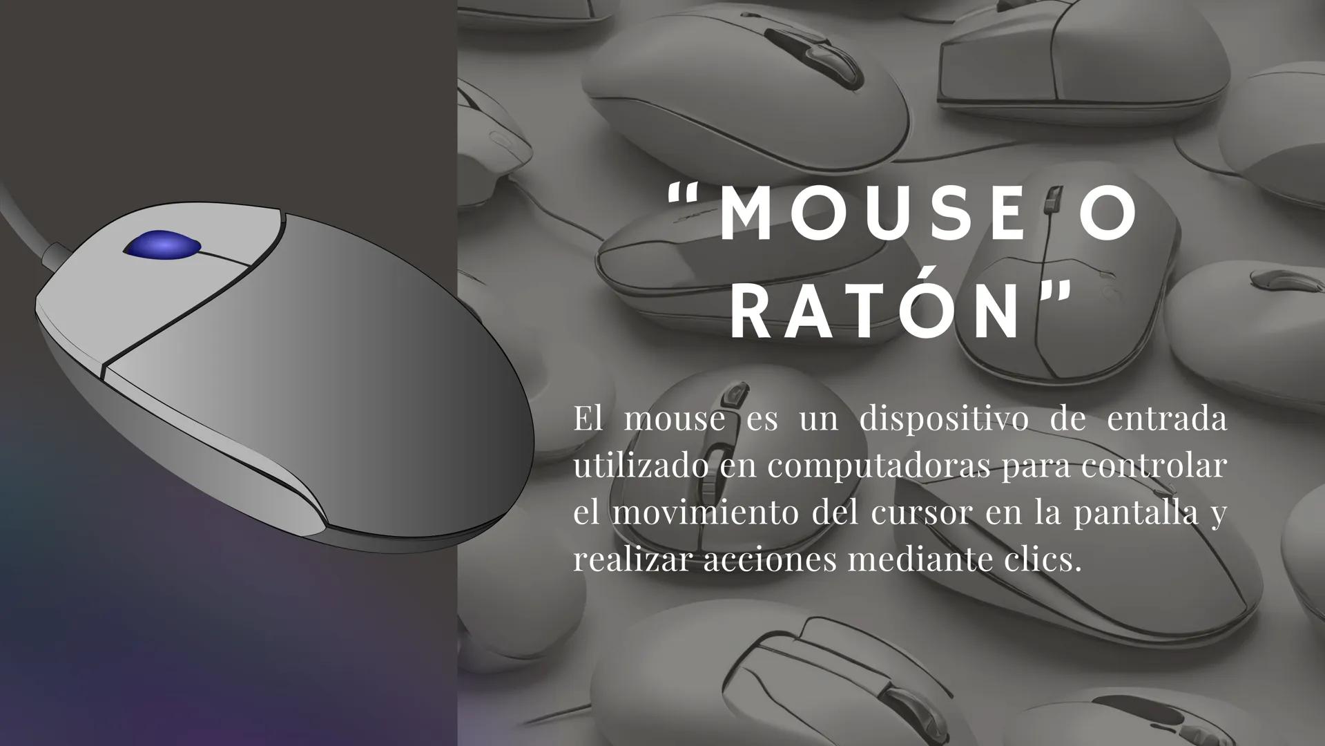 MOUSE MOUSE O
RATÓN"
El mouse es un dispositivo de entrada
utilizado en computadoras para controlar
el movimiento del cursor en la pantalla 