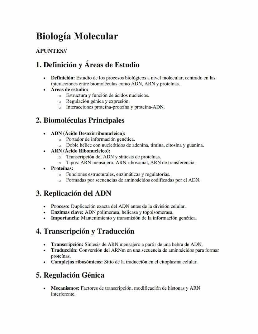 Biología Molecular
APUNTES//
1. Definición y Áreas de Estudio
•
•
Definición: Estudio de los procesos biológicos a nivel molecular, centrado