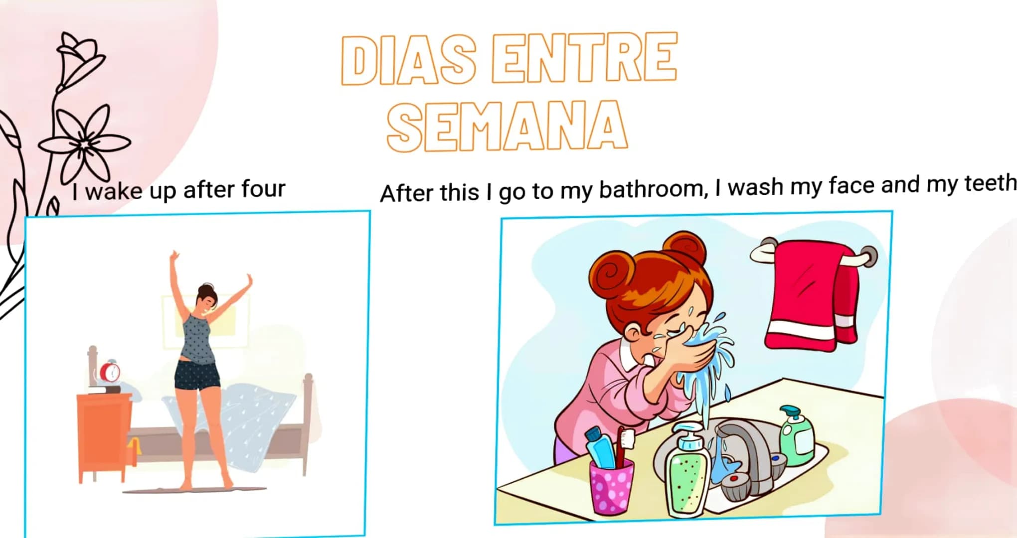 DIAS ENTRE
SEMANA
I wake up after four
After this I go to my bathroom, I wash my face and my teeth I go down to breakfast with my mother, my