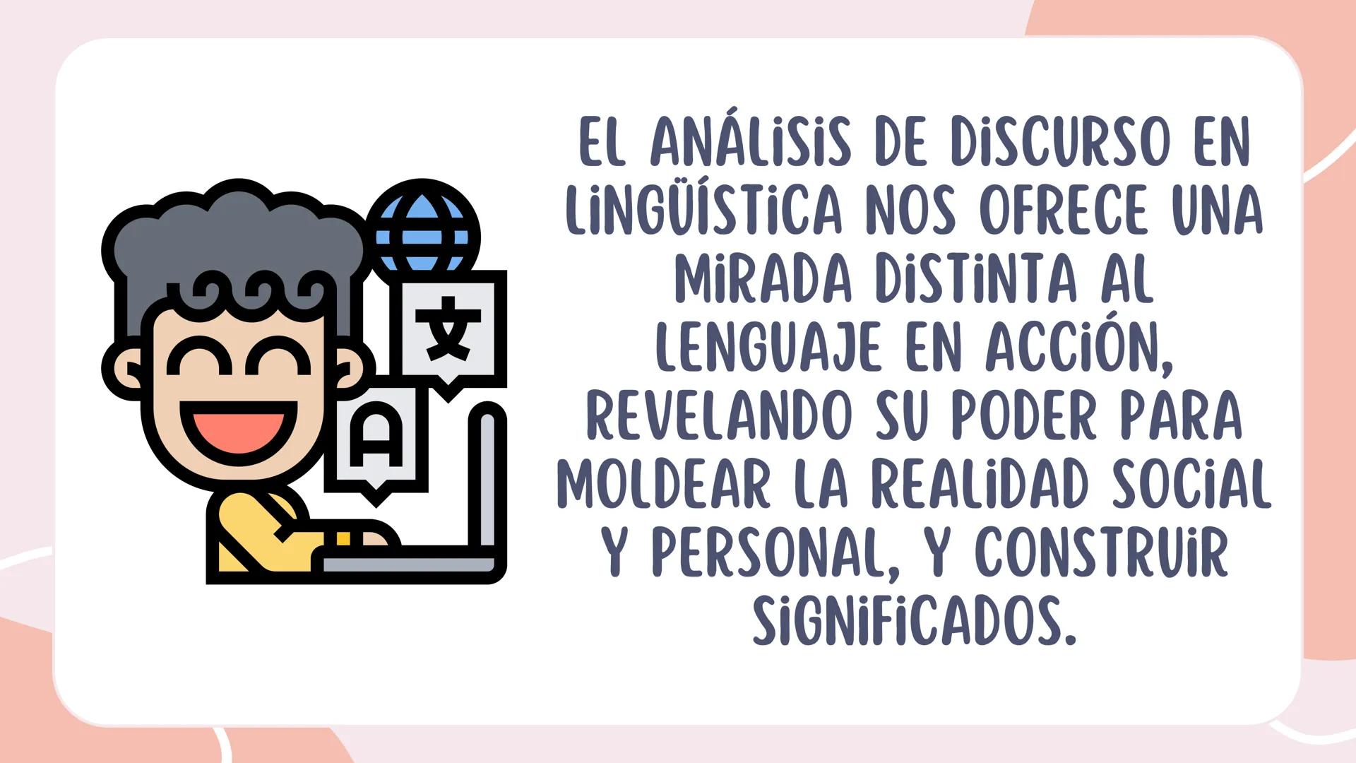 FUNDAMENTOS DE LINGÜÍSTICA ORGANIZACIONAL
ANÁLISIS DEL DISCURSO ¿QUÉ HAY MÁS ALLÁ DEL
INTERCAMBIO DE
PALABRAS? ¿CÓMO SE
CONSTRUYE EL SIGNIFI