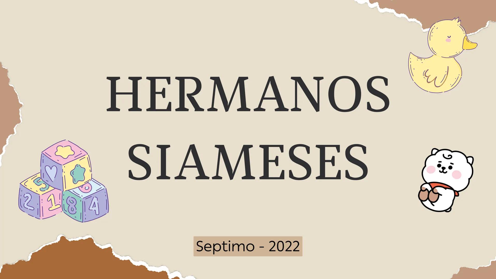 HERMANOS
SIAMESES
Septimo - 2022 ¿QUE SON LOS HERMANOS
SIAMESES?
Los gemelos unidos son dos bebés que nacen conectados
físicamente.
CELE
Y
2