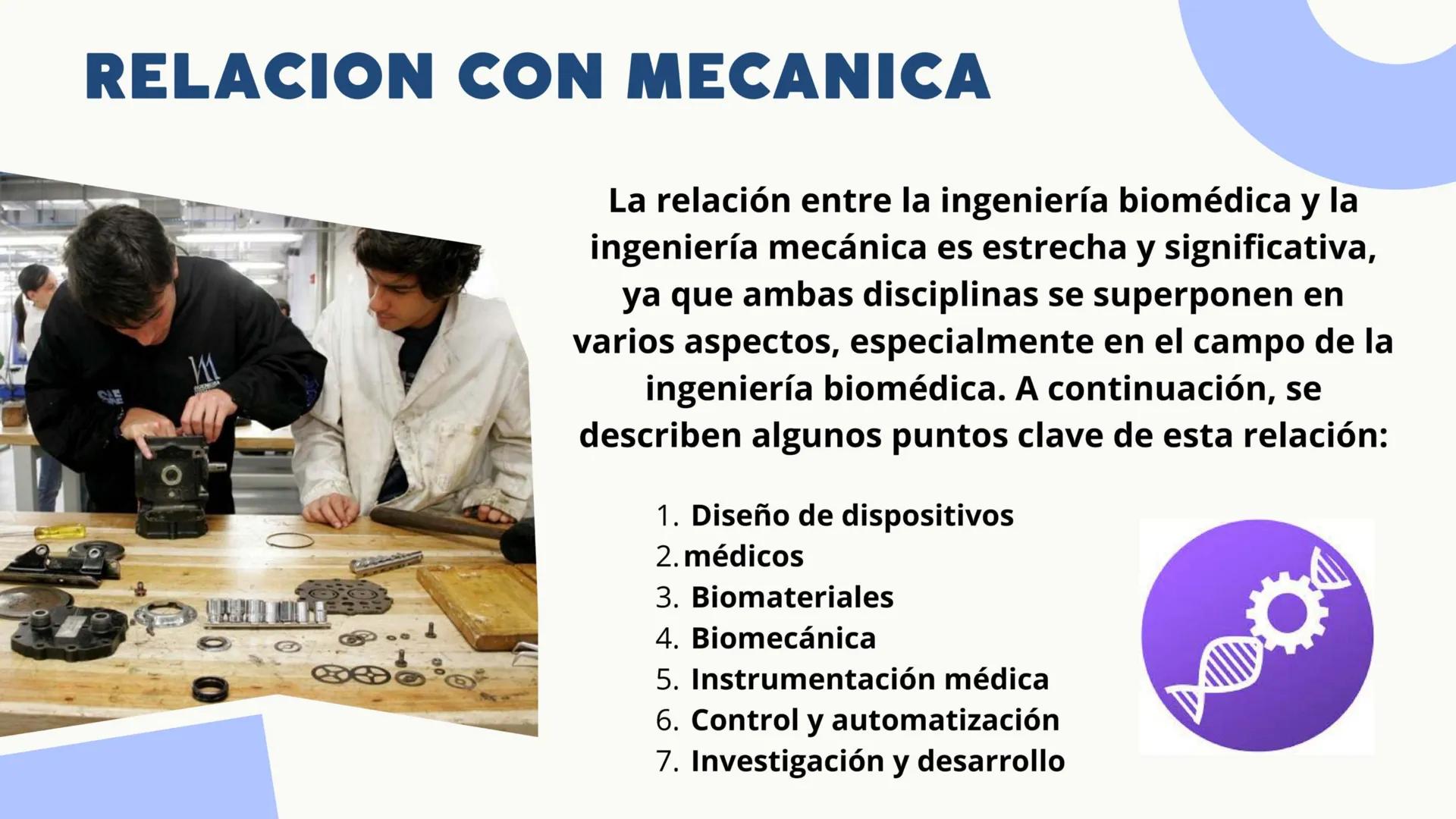 RELACION CON MECANICA
M
La relación entre la ingeniería biomédica y la
ingeniería mecánica es estrecha y significativa,
ya que ambas discipl