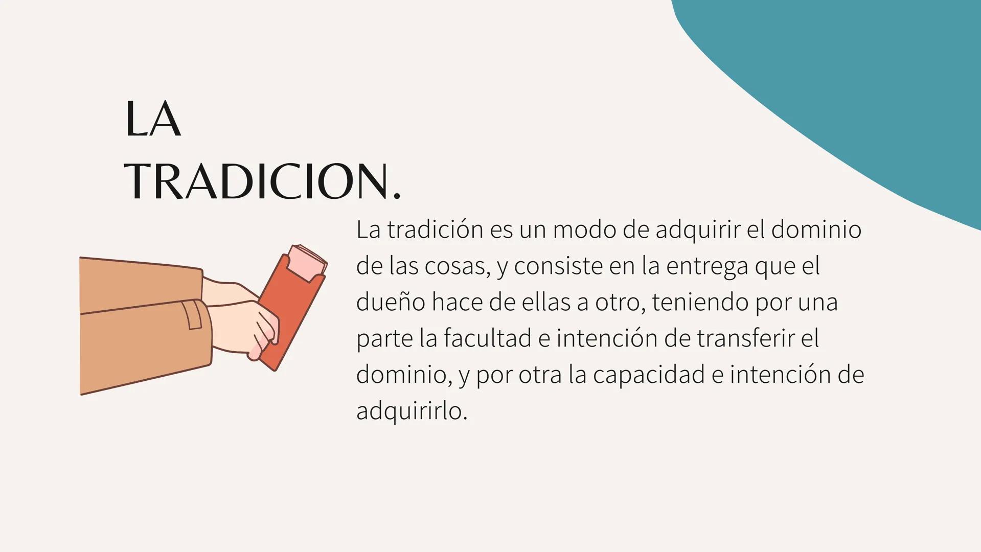 LA TRADICION EN
LOS DERECHOS
REALES Y
PERSONALES. LA
TRADICION.
La tradición es un modo de adquirir el dominio
de las cosas, y consiste en l
