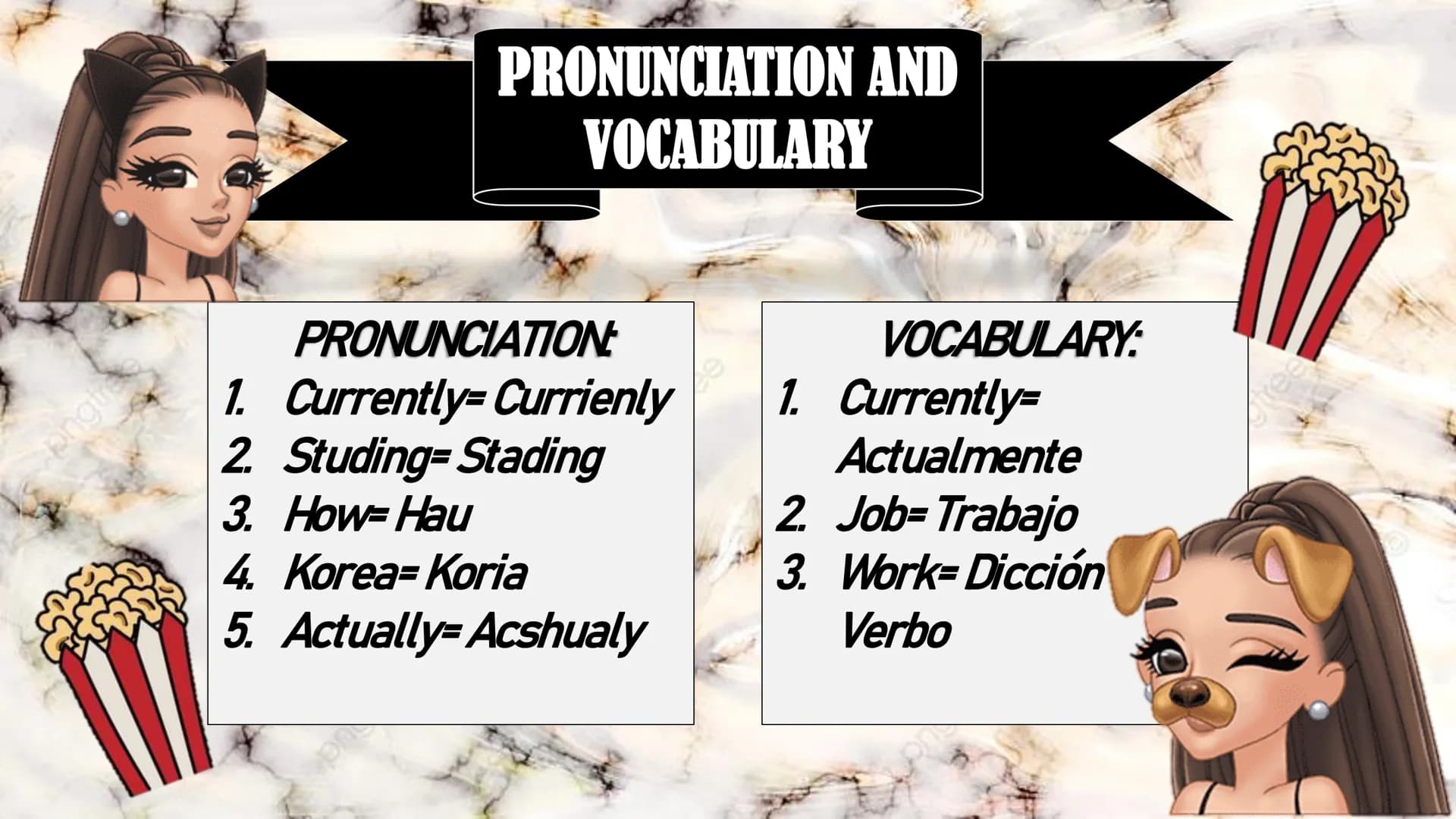 ongines
PRONUNCIATION AND
VOCABULARY
PRONUNCIATION
VOCABULARY:
1. Currently=Currienly 1. Currently=
2. Studing=Stading
3. How-Hau
4. Korea-K