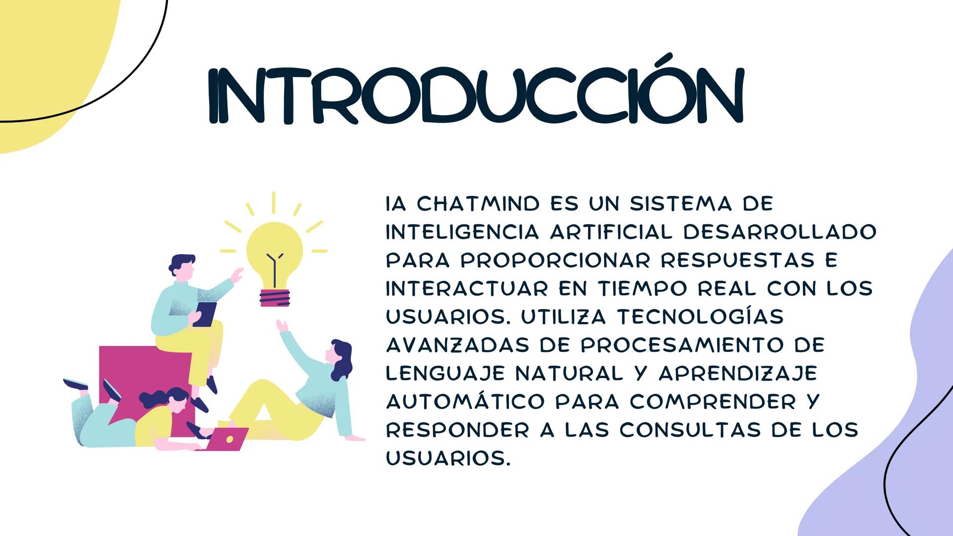 INTELIGENCIA ARTIFICIAL
CHATMIND # ÍNDICE

INTRODUCCIÓN

NOMBRE Y
FUNCIONAMIENTO

¿CÓMO SE USA?

OBJETIVO DE LA ΙΑ

CONCLUSIÓN # INTRODUCCIÓ