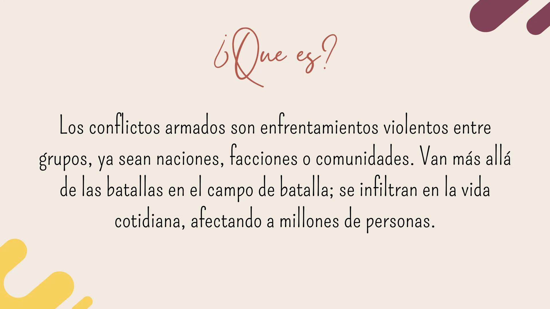 Conflictos
Armados ¿Que es?
Los conflictos armados son enfrentamientos violentos entre
grupos, ya sean naciones, facciones o comunidades. Va