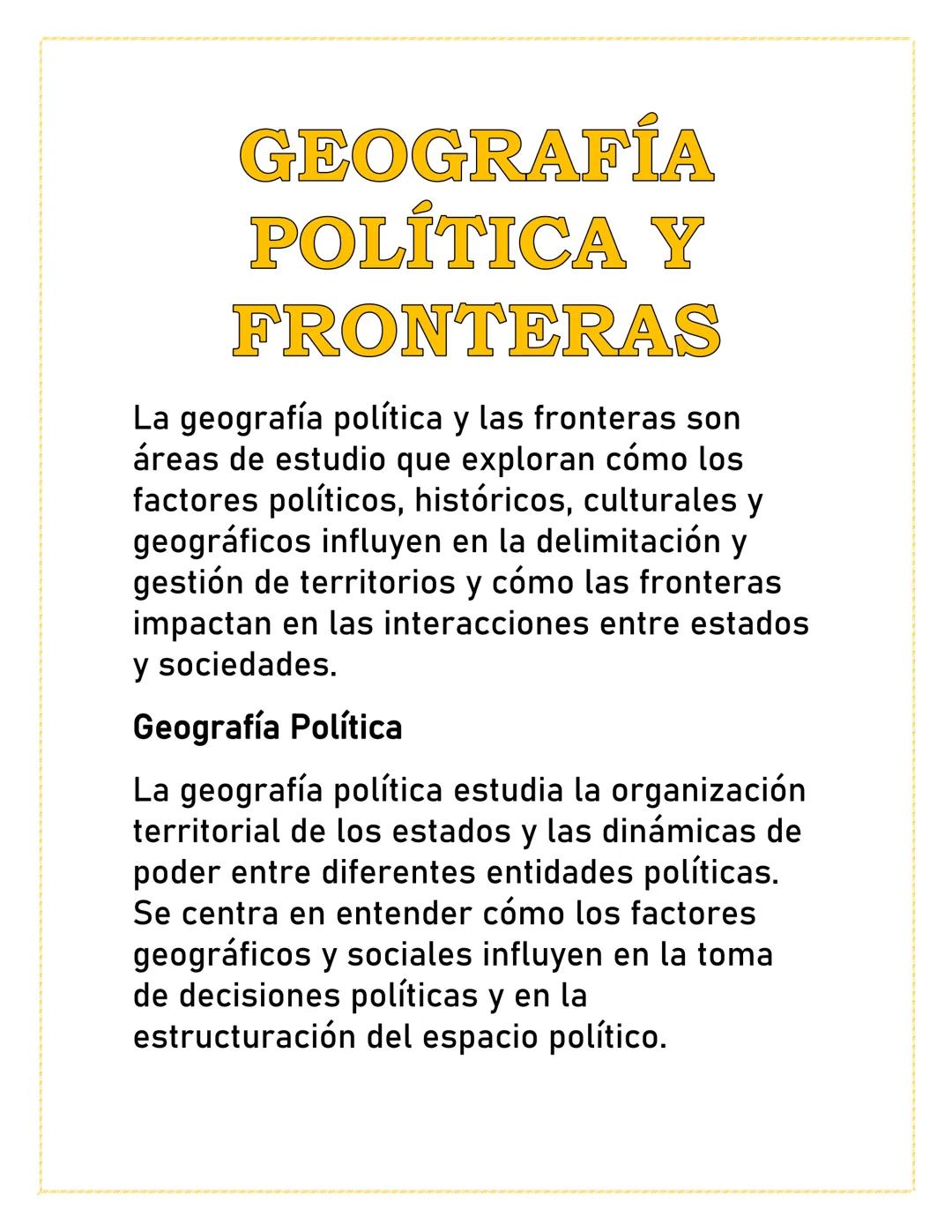 GEOGRAFÍA
POLÍTICA Y
FRONTERAS
La geografía política y las fronteras son
áreas de estudio que exploran cómo los
factores políticos, históric