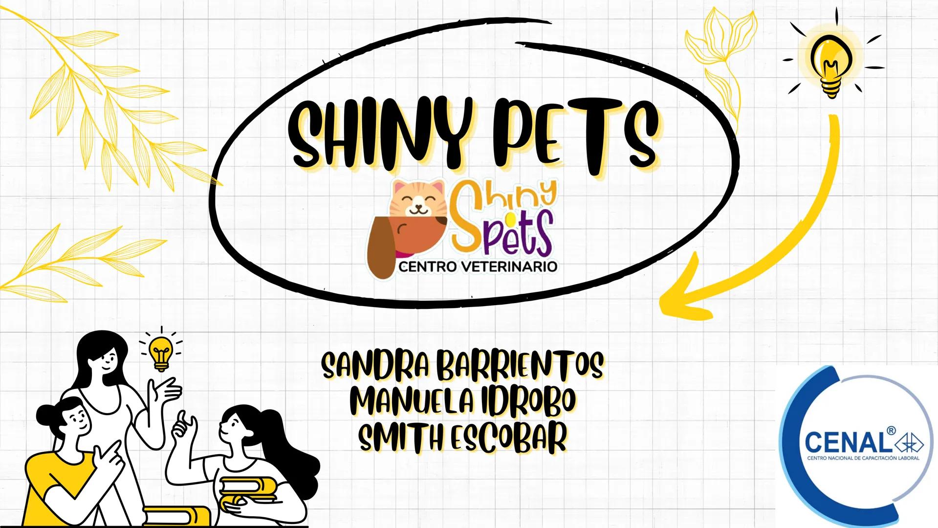 SHINY PETS
Spets
CENTRO VETERINARIO
SANDRA BARRIENTOS
MANUELA IDROBO
SMITH ESCOBAR
CENAL
CENTRO NACIONAL DE CAPACITACIÓN LABORAL INTRODUCCIÓ