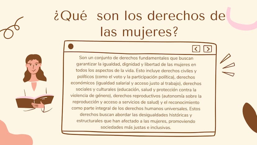 ¿Qué son los derechos de
las mujeres?
<
Son un conjunto de derechos fundamentales que buscan
garantizar la igualdad, dignidad y libertad de 