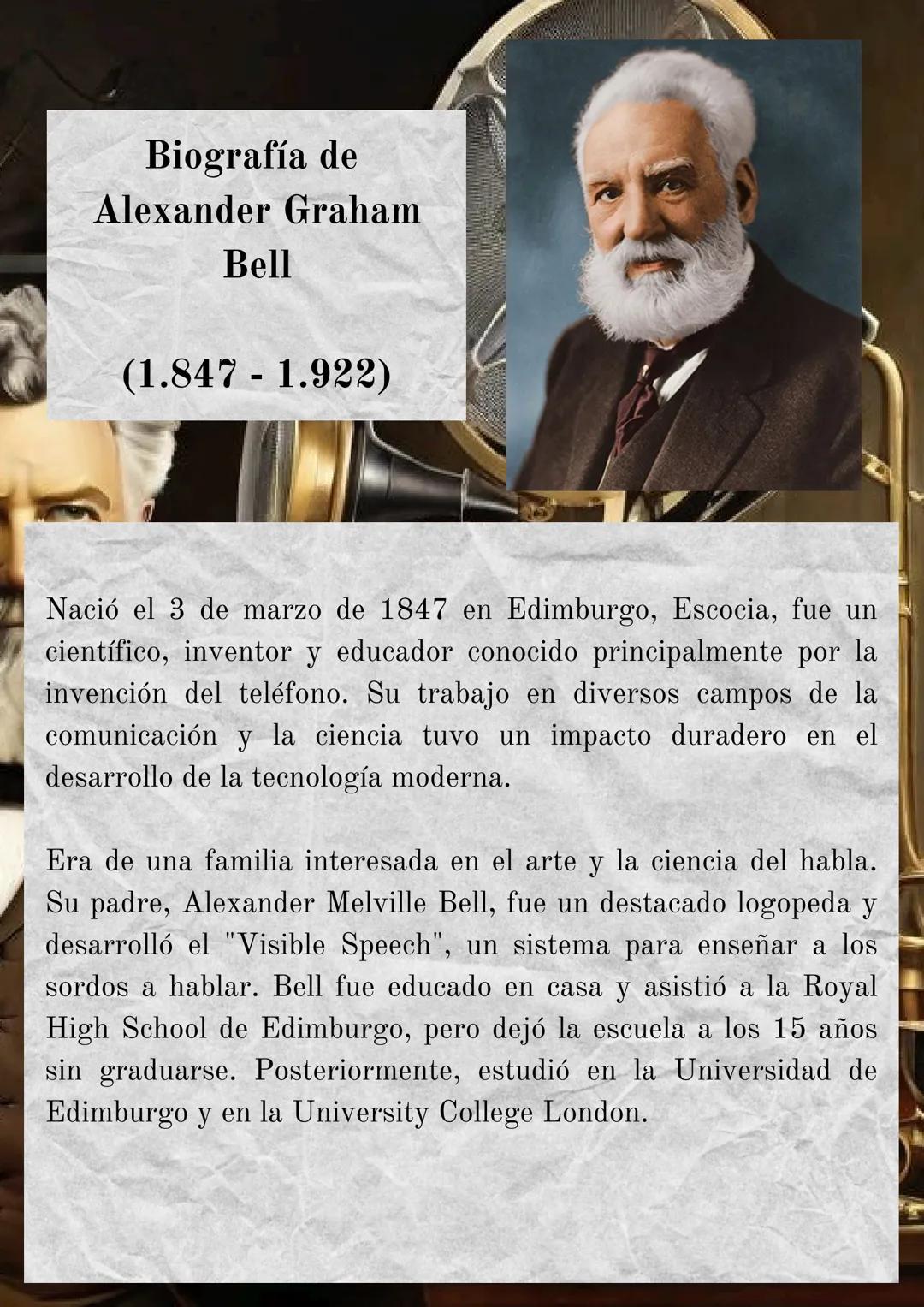 Biografía de
Alexander Graham
Bell

(1.847 - 1.922)

Nació el 3 de marzo de 1847 en Edimburgo, Escocia, fue un
científico, inventor y educad