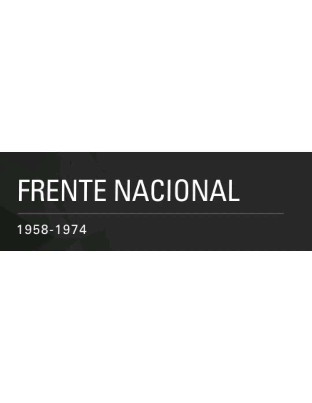 FRENTE NACIONAL
1958-1974 FRENTE
NACIONAL
Periodo de la historia de
Colombia caracterizado por la
alternancia y cohabitación en
el poder de 