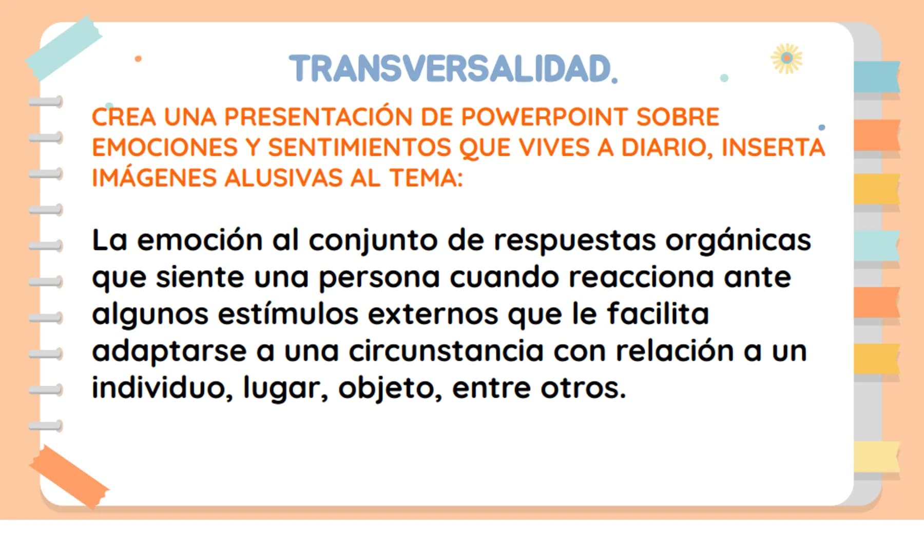 TRANSVERSALIDAD.
CREA UNA PRESENTACIÓN DE POWERPOINT SOBRE
EMOCIONES Y SENTIMIENTOS QUE VIVES A DIARIO, INSERTA
IMÁGENES ALUSIVAS AL TEMA:
L