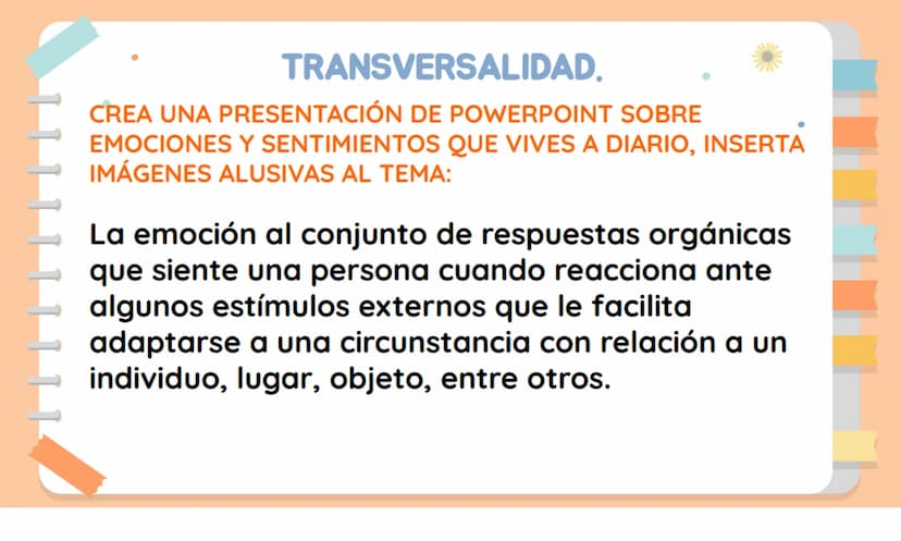 TRANSVERSALIDAD.
CREA UNA PRESENTACIÓN DE POWERPOINT SOBRE
EMOCIONES Y SENTIMIENTOS QUE VIVES A DIARIO, INSERTA
IMÁGENES ALUSIVAS AL TEMA:
L