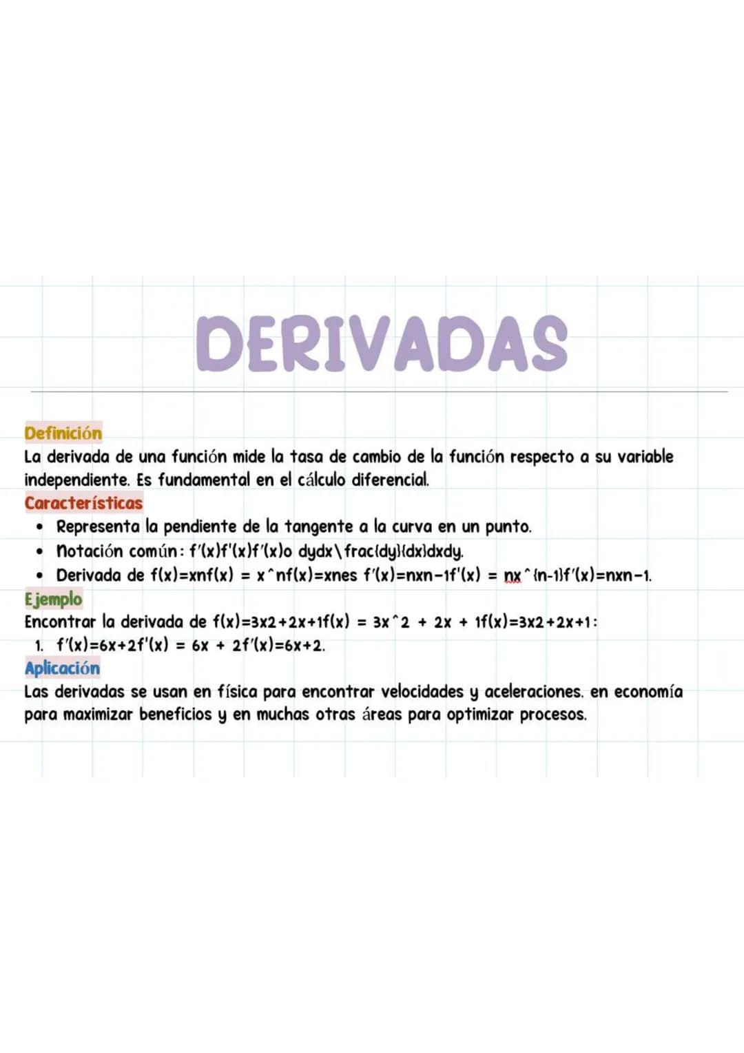DERIVADAS
Definición
La derivada de una función mide la tasa de cambio de la función respecto a su variable
independiente. Es fundamental en