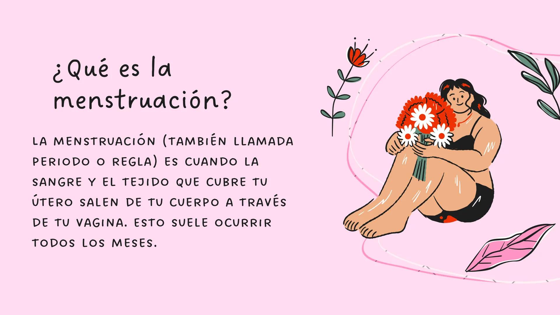 # MENSTRUACIÓN

MONTHLY ¿Qué es la
menstruación?

LA MENSTRUACIÓN (TAMBIÉN LLAMADA
PERIODO O REGLA) ES CUANDO LA
SANGRE Y EL TEJIDO QUE CUBR