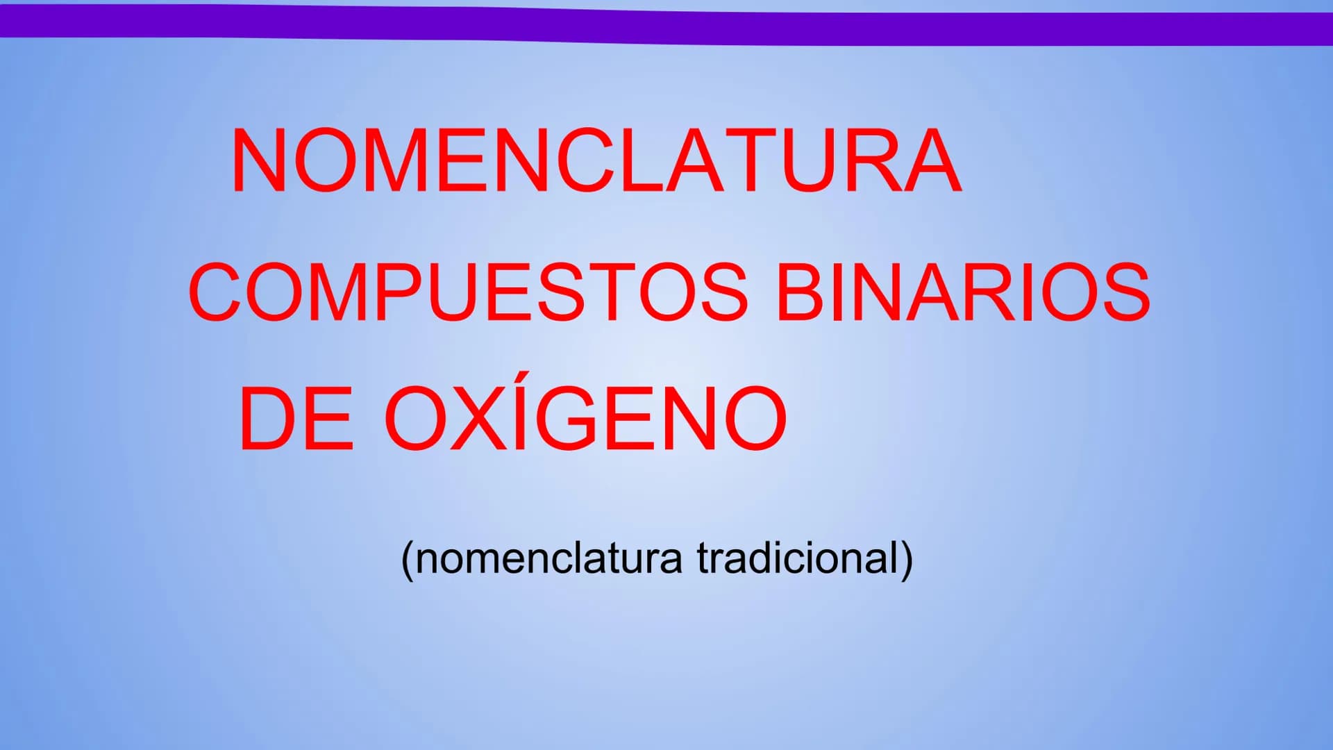NOMENCLATURA
COMPUESTOS BINARIOS
DE OXIGENO
(nomenclatura tradicional) METAL + OXIGENO = ÓXIDO
Con número de oxidación: ÓXIDO.
...(nombre de