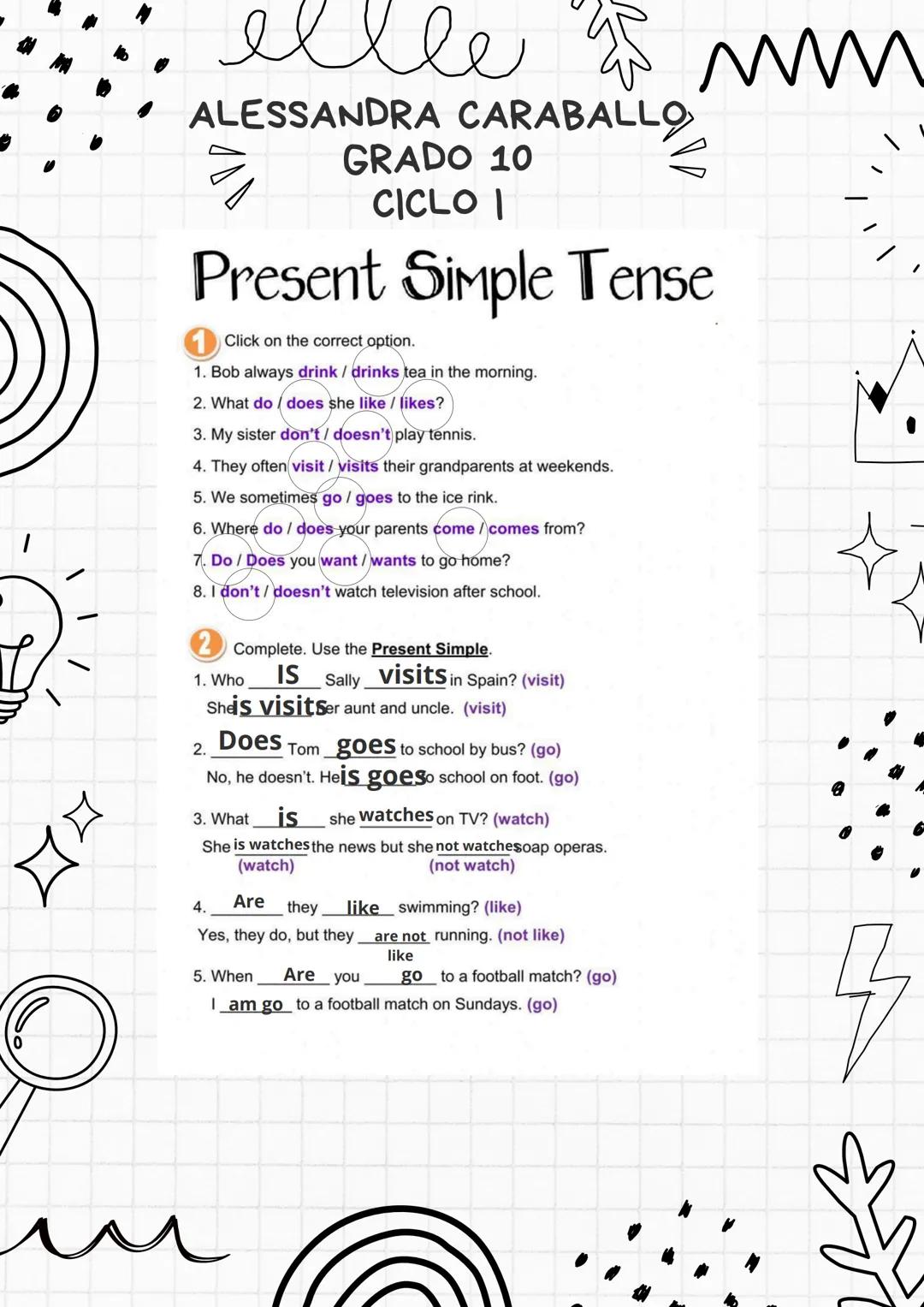 ellee
ALESSANDRA CARABALLO
GRADO 10
CICLO |
3
Present Simple Tense
1 Click on the correct option.
1. Bob always drink / drinks tea in the mo