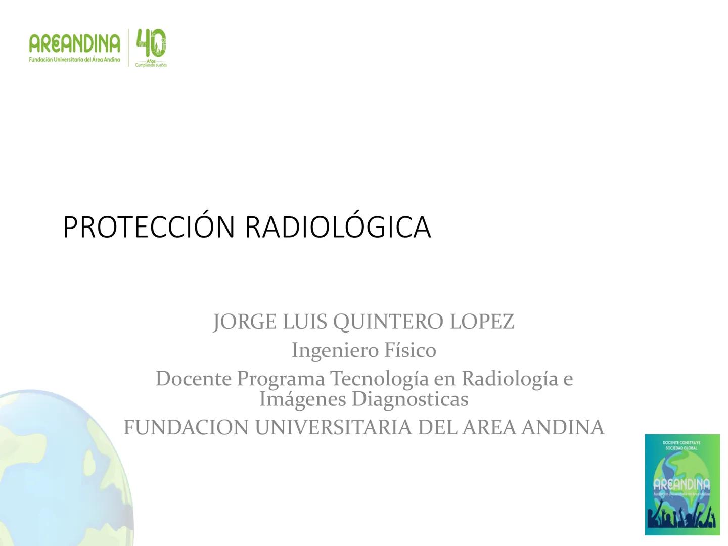 AREANDINA 40
Fundación Universitaria del Área Andina
Años
Cumpliendo sueños

PROTECCIÓN RADIOLÓGICA

JORGE LUIS QUINTERO LOPEZ
Ingeniero Fís