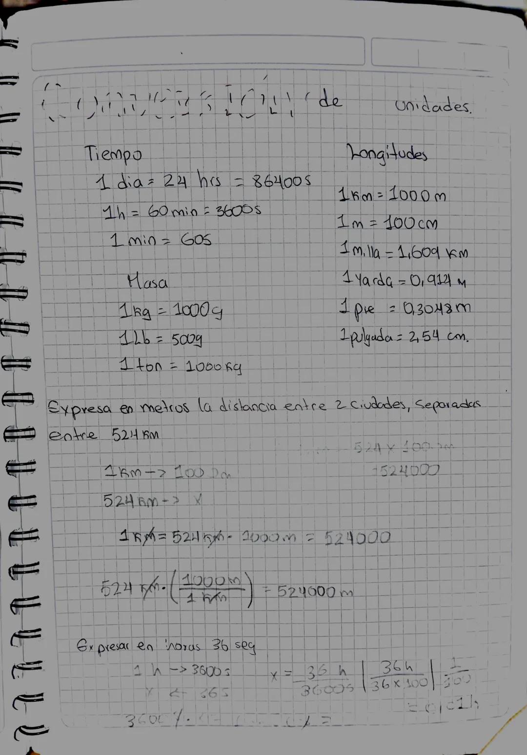 ```markdown
간!'de
Unidades.

Tiempo
1 dia = 24 hrs = 864005
1h = 60 min = 36005
1 min = 605

Longitudes
1km=1000m
1m = 100cm
I milla = 1,609