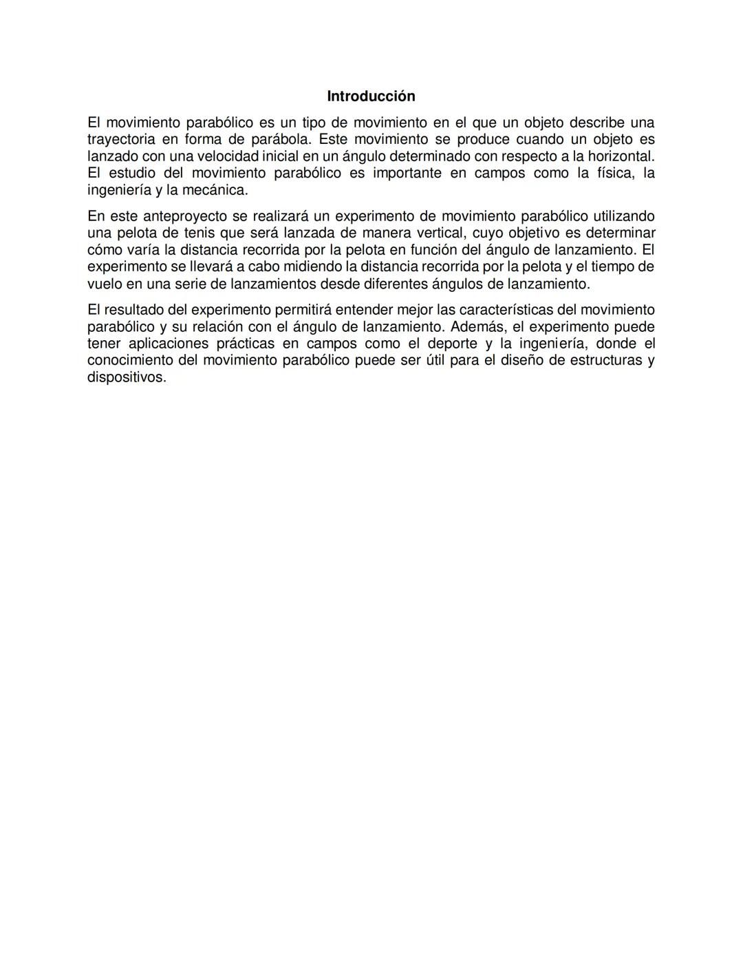 Resumen
En este anteproyecto se propone realizar un experimento de movimiento parabólico
utilizando una pelota de tenis. El objetivo del exp