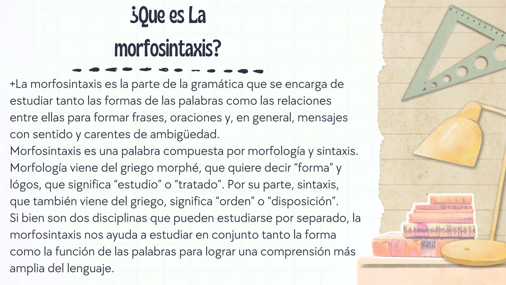 ¿Que es La
morfosintaxis?
+La morfosintaxis es la parte de la gramática que se encarga de
estudiar tanto las formas de las palabras como las